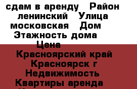 сдам в аренду › Район ­ ленинский › Улица ­ московская › Дом ­ 5 › Этажность дома ­ 4 › Цена ­ 9 000 - Красноярский край, Красноярск г. Недвижимость » Квартиры аренда   . Красноярский край,Красноярск г.